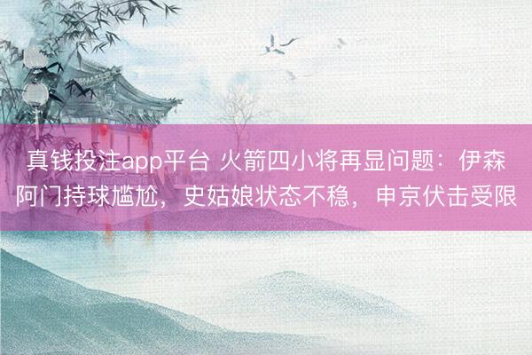 真钱投注app平台 火箭四小将再显问题：伊森阿门持球尴尬，史姑娘状态不稳，申京伏击受限