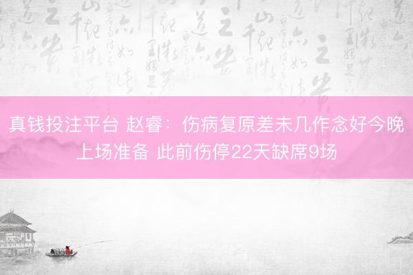 真钱投注平台 赵睿：伤病复原差未几作念好今晚上场准备 此前伤停22天缺席9场