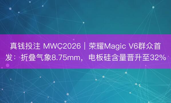 真钱投注 MWC2026｜荣耀Magic V6群众首发：折叠气象8.75mm，电板硅含量晋升至32%