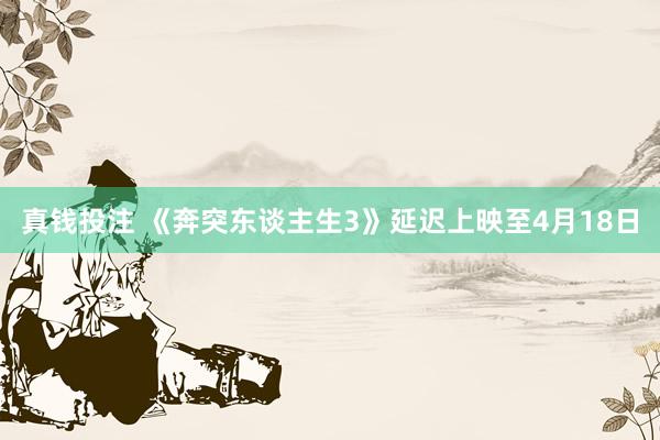真钱投注 《奔突东谈主生3》延迟上映至4月18日