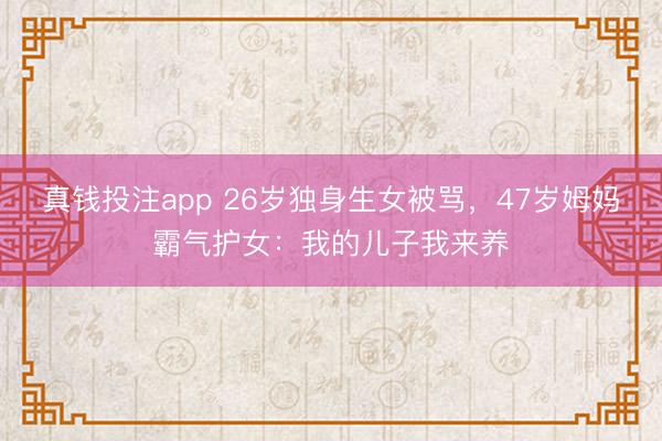 真钱投注app 26岁独身生女被骂，47岁姆妈霸气护女：我的儿子我来养