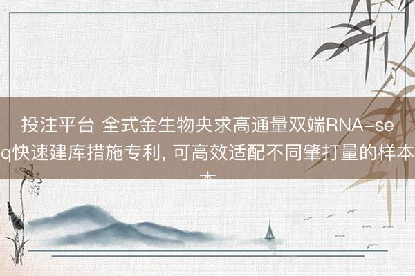 投注平台 全式金生物央求高通量双端RNA-seq快速建库措施专利, 可高效适配不同肇打量的样本
