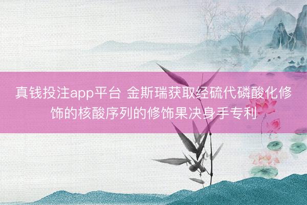 真钱投注app平台 金斯瑞获取经硫代磷酸化修饰的核酸序列的修饰果决身手专利