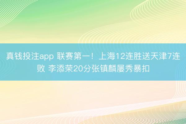 真钱投注app 联赛第一！上海12连胜送天津7连败 李添荣20分张镇麟屡秀暴扣