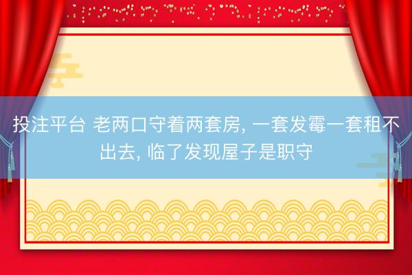 投注平台 老两口守着两套房, 一套发霉一套租不出去, 临了发现屋子是职守