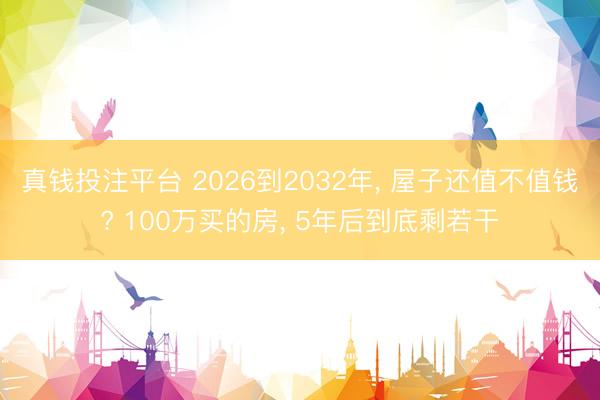 真钱投注平台 2026到2032年, 屋子还值不值钱? 100万买的房, 5年后到底剩若干