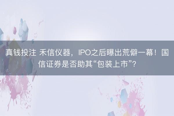真钱投注 禾信仪器，IPO之后曝出荒僻一幕！国信证券是否助其“包装上市”？