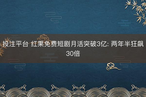 投注平台 红果免费短剧月活突破3亿: 两年半狂飙30倍