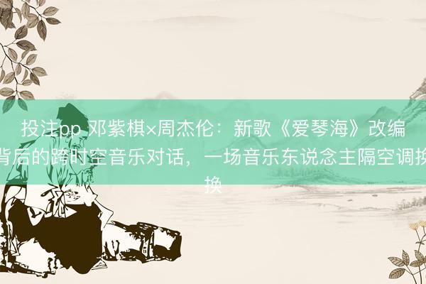 投注pp 邓紫棋×周杰伦：新歌《爱琴海》改编背后的跨时空音乐对话，一场音乐东说念主隔空调换