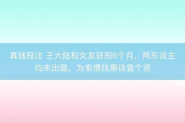 真钱投注 王大陆和女友获刑6个月，两东谈主均未出庭，为索债找黑谈查个资