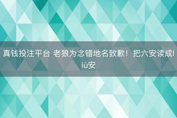 真钱投注平台 老狼为念错地名致歉！把六安读成liù安