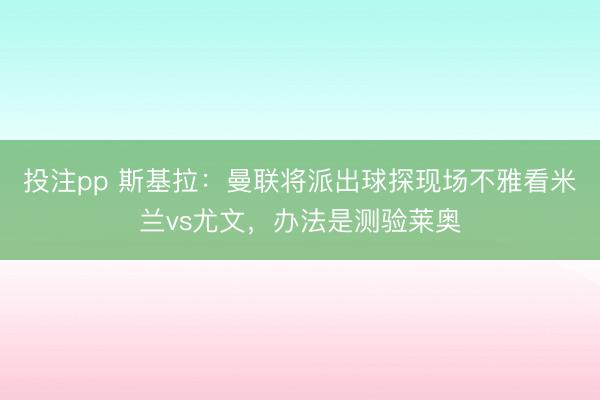 投注pp 斯基拉：曼联将派出球探现场不雅看米兰vs尤文，办法是测验莱奥