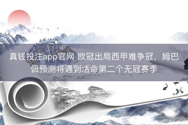 真钱投注app官网 欧冠出局西甲难争冠，姆巴佩预测将遇到活命第二个无冠赛季