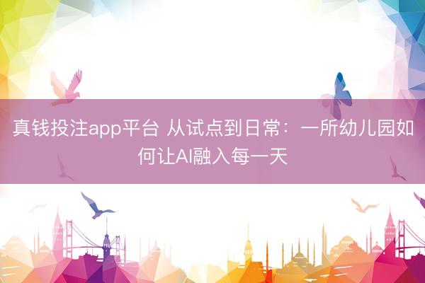 真钱投注app平台 从试点到日常：一所幼儿园如何让AI融入每一天