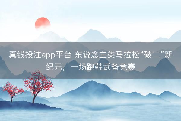 真钱投注app平台 东说念主类马拉松“破二”新纪元，一场跑鞋武备竞赛