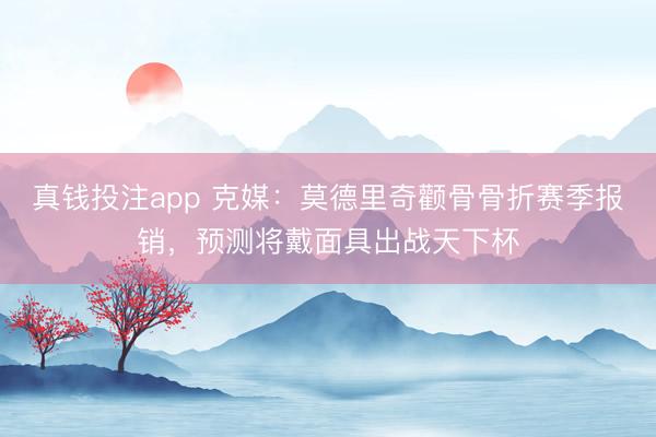真钱投注app 克媒：莫德里奇颧骨骨折赛季报销，预测将戴面具出战天下杯