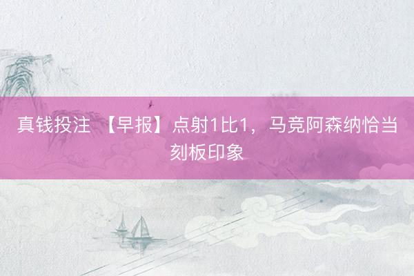 真钱投注 【早报】点射1比1，马竞阿森纳恰当刻板印象