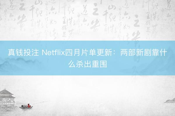 真钱投注 Netflix四月片单更新：两部新剧靠什么杀出重围