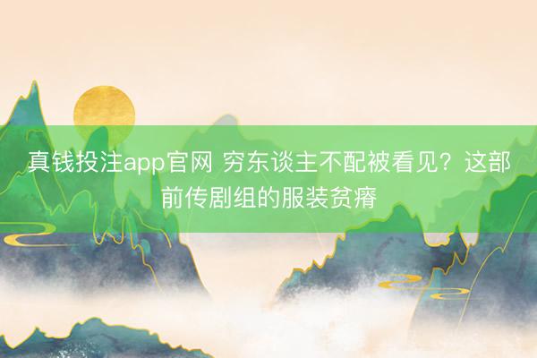 真钱投注app官网 穷东谈主不配被看见？这部前传剧组的服装贫瘠