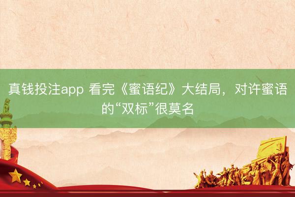 真钱投注app 看完《蜜语纪》大结局，对许蜜语的“双标”很莫名