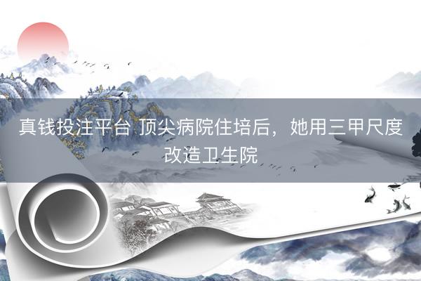 真钱投注平台 顶尖病院住培后，她用三甲尺度改造卫生院