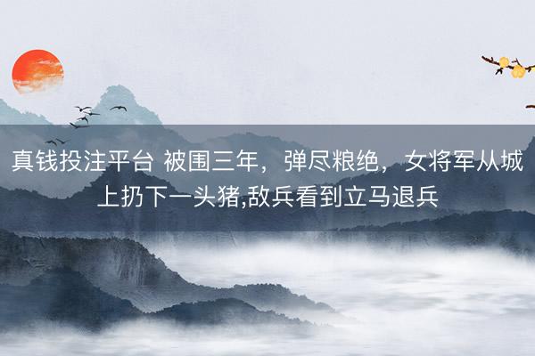 真钱投注平台 被围三年，弹尽粮绝，女将军从城上扔下一头猪,敌兵看到立马退兵