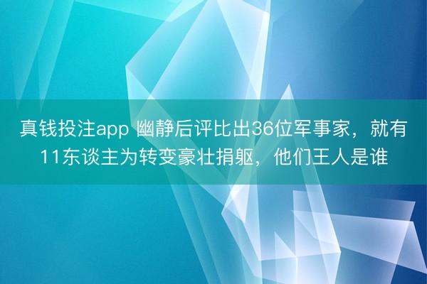 真钱投注app 幽静后评比出36位军事家，就有11东谈主为转变豪壮捐躯，他们王人是谁